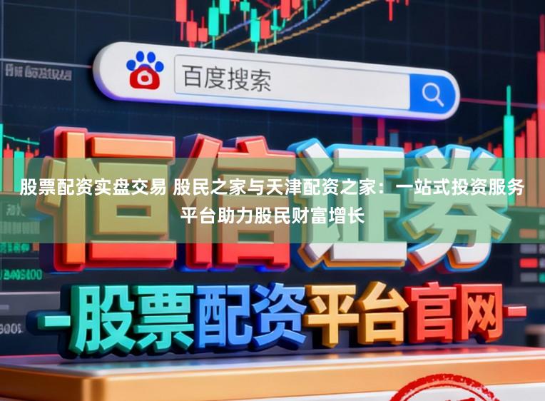 股票配资实盘交易 股民之家与天津配资之家:一站式投资服务平台助力股民财富增长