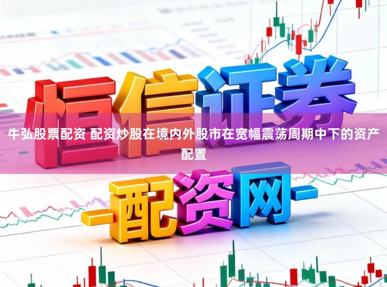 牛弘股票配资 配资炒股在境内外股市在宽幅震荡周期中下的资产配置