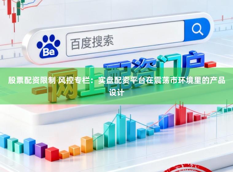 股票配资限制 风控专栏：实盘配资平台在震荡市环境里的产品设计