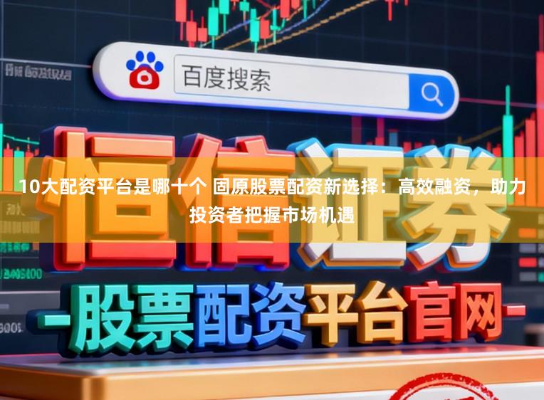 10大配资平台是哪十个 固原股票配资新选择:高效融资,助力投资者把握市场机遇