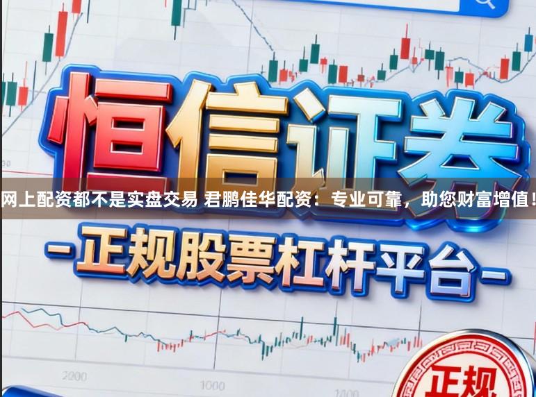 网上配资都不是实盘交易 君鹏佳华配资：专业可靠，助您财富增值！