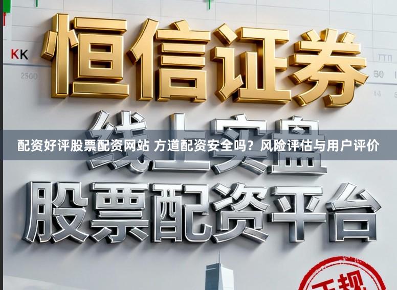 配资好评股票配资网站 方道配资安全吗?风险评估与用户评价