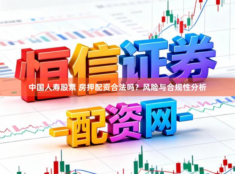 中国人寿股票 房押配资合法吗？风险与合规性分析