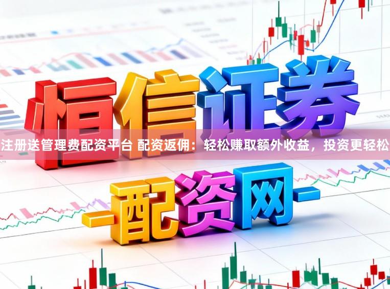 注册送管理费配资平台 配资返佣：轻松赚取额外收益，投资更轻松