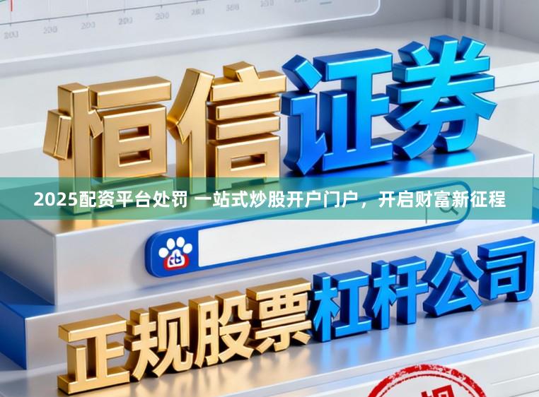 2025配资平台处罚 一站式炒股开户门户，开启财富新征程
