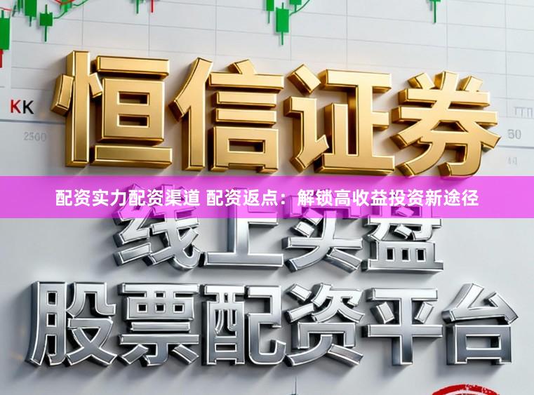 配资实力配资渠道 配资返点：解锁高收益投资新途径