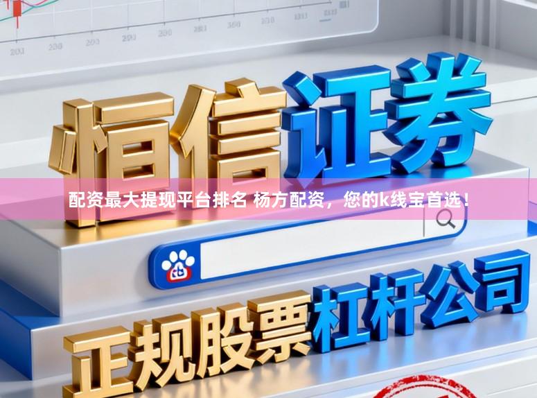 配资最大提现平台排名 杨方配资，您的k线宝首选！