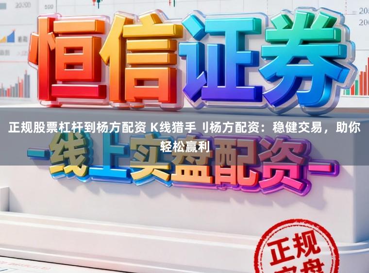 正规股票杠杆到杨方配资 K线猎手刂杨方配资：稳健交易，助你轻松赢利