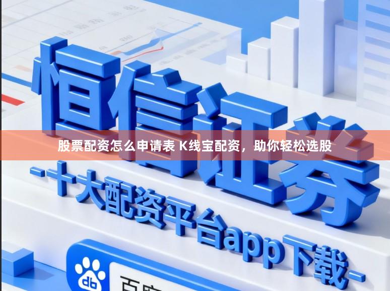 股票配资怎么申请表 K线宝配资，助你轻松选股