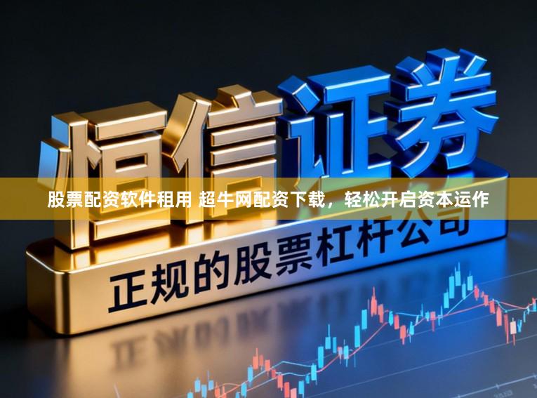 股票配资软件租用 超牛网配资下载，轻松开启资本运作