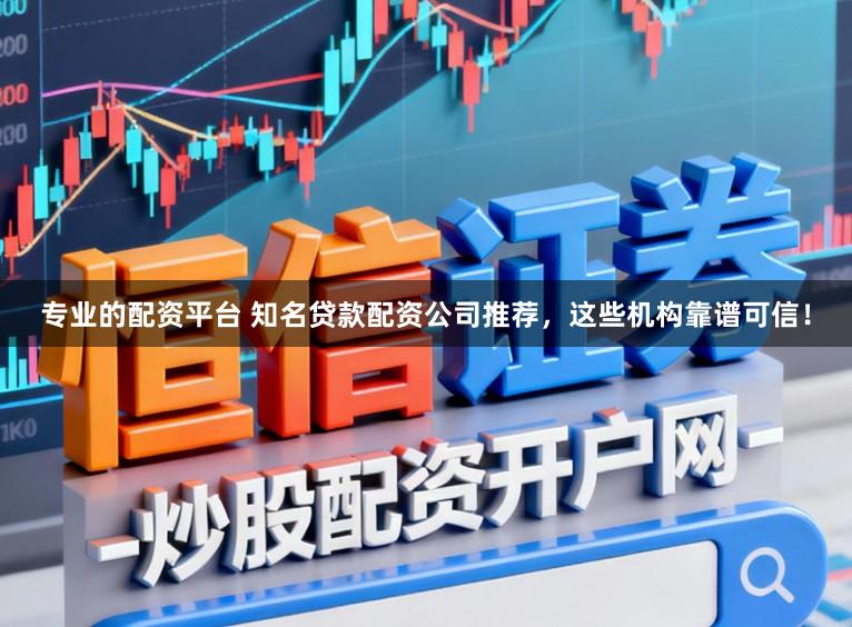 专业的配资平台 知名贷款配资公司推荐，这些机构靠谱可信！