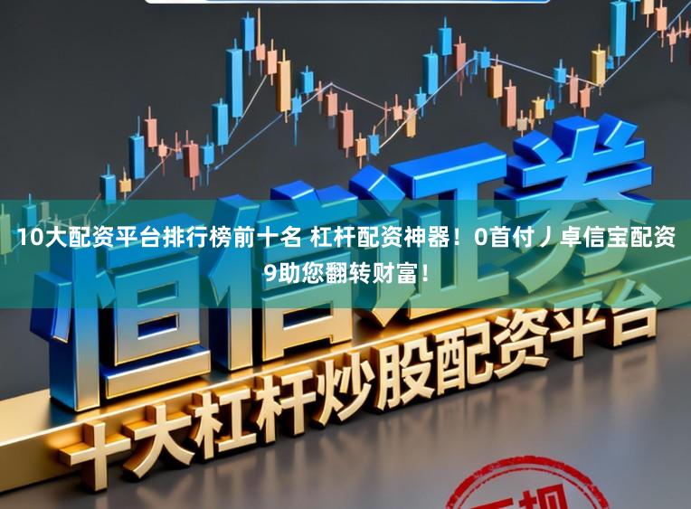 10大配资平台排行榜前十名 杠杆配资神器！0首付丿卓信宝配资9助您翻转财富！