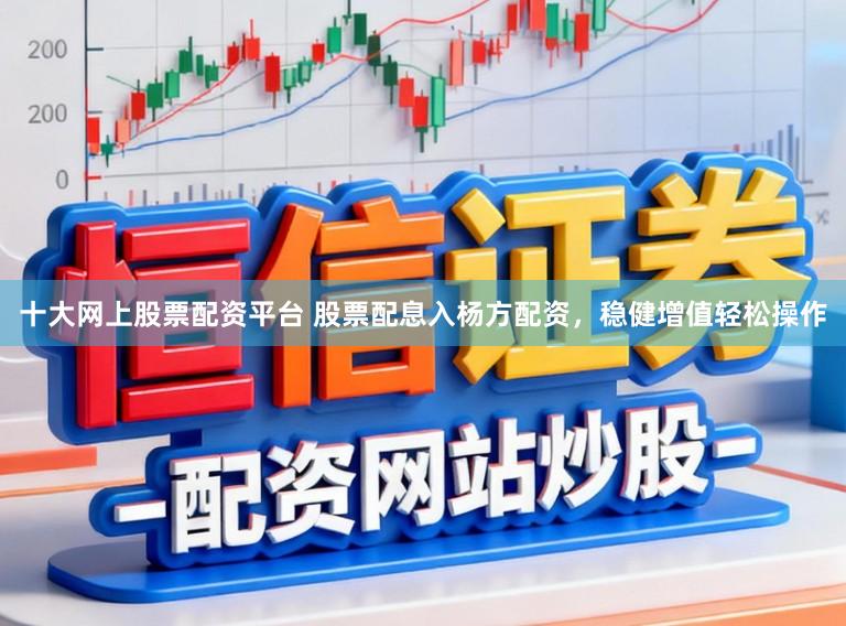 十大网上股票配资平台 股票配息入杨方配资，稳健增值轻松操作