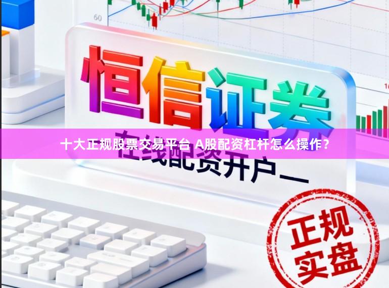 十大正规股票交易平台 A股配资杠杆怎么操作？