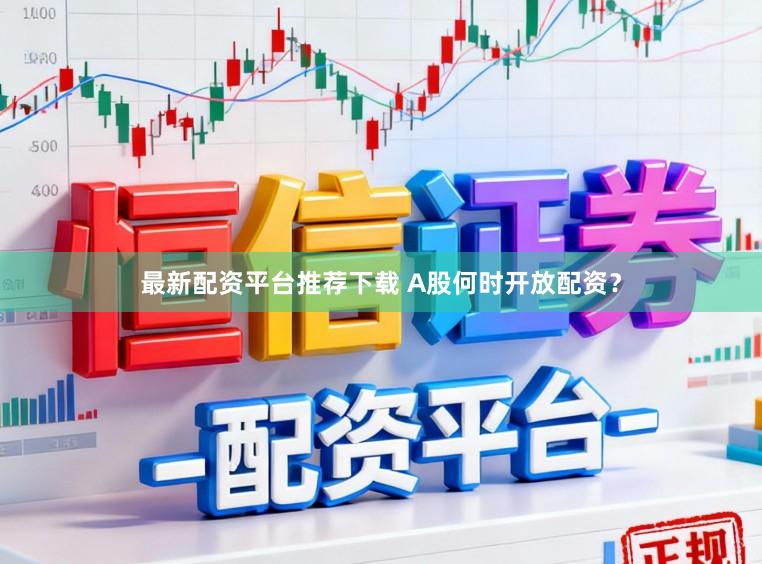 最新配资平台推荐下载 A股何时开放配资?