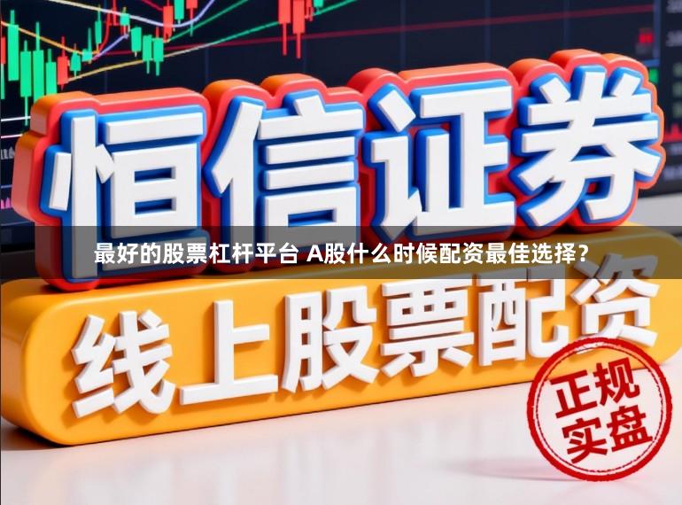 最好的股票杠杆平台 A股什么时候配资最佳选择？