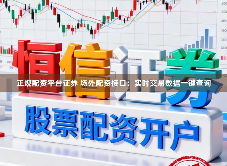 正规配资平台证券 场外配资接口：实时交易数据一键查询