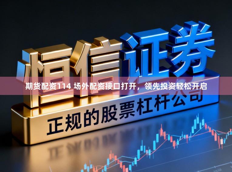 期货配资114 场外配资接口打开，领先投资轻松开启