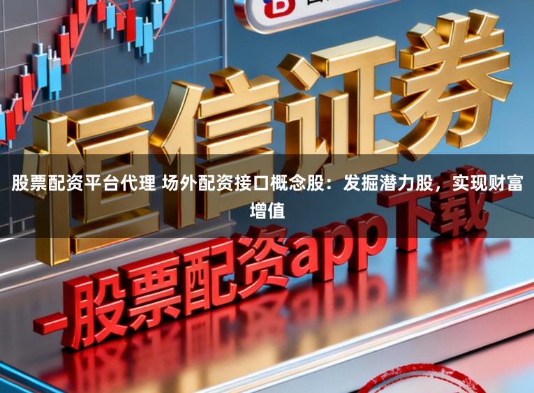 股票配资平台代理 场外配资接口概念股：发掘潜力股，实现财富增值