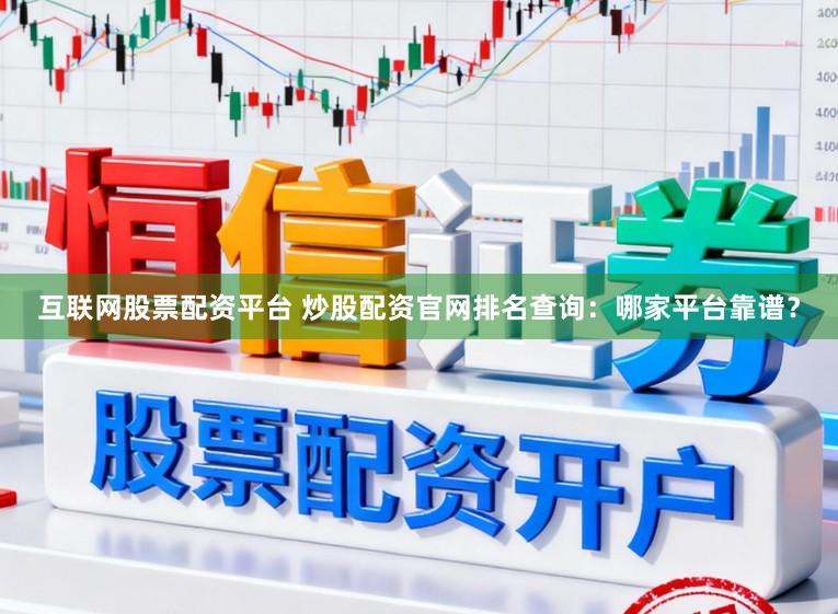 互联网股票配资平台 炒股配资官网排名查询：哪家平台靠谱？