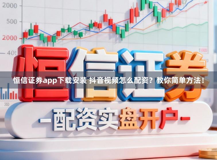 恒信证券app下载安装 抖音视频怎么配资？教你简单方法！