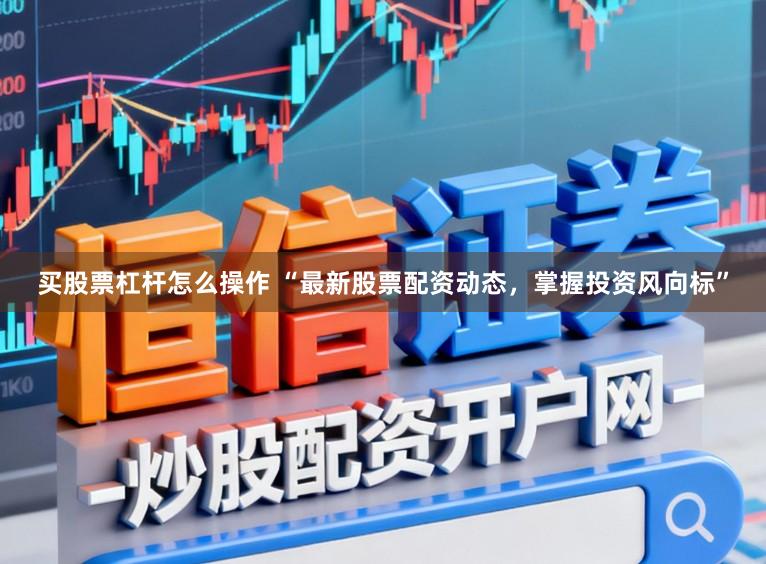 买股票杠杆怎么操作 “最新股票配资动态，掌握投资风向标”