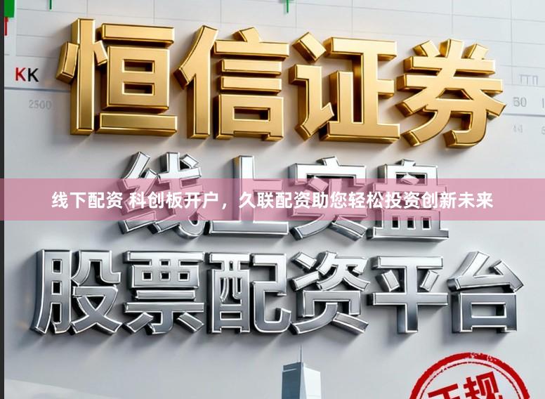 线下配资 科创板开户,久联配资助您轻松投资创新未来