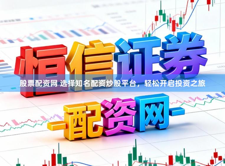 股票配资网 选择知名配资炒股平台，轻松开启投资之旅