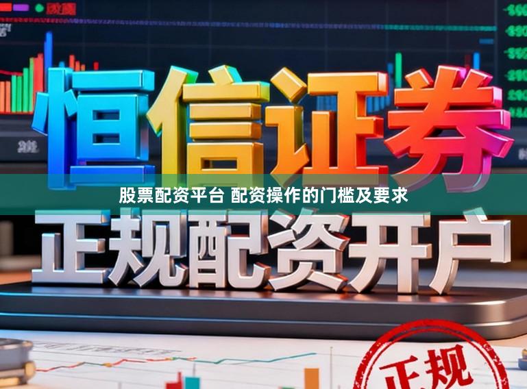 股票配资平台 配资操作的门槛及要求