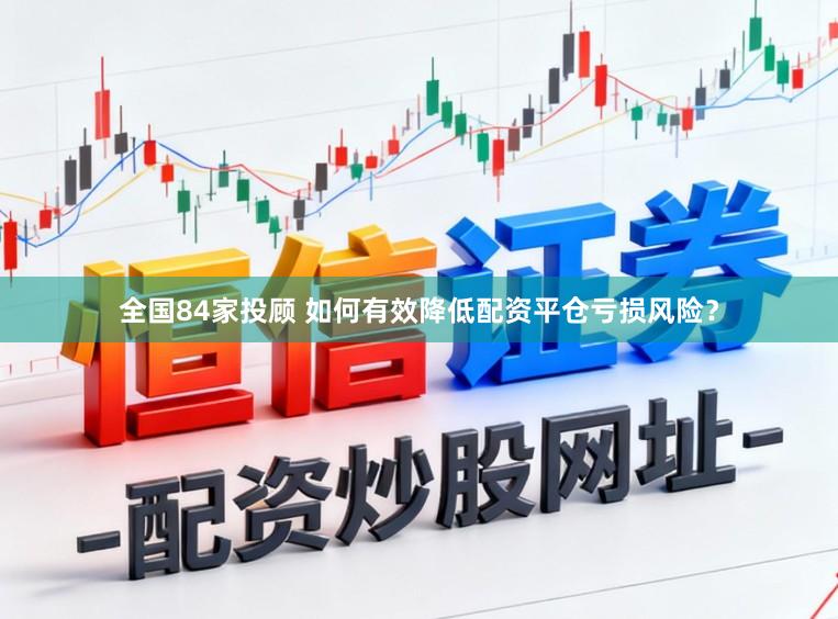 全国84家投顾 如何有效降低配资平仓亏损风险？