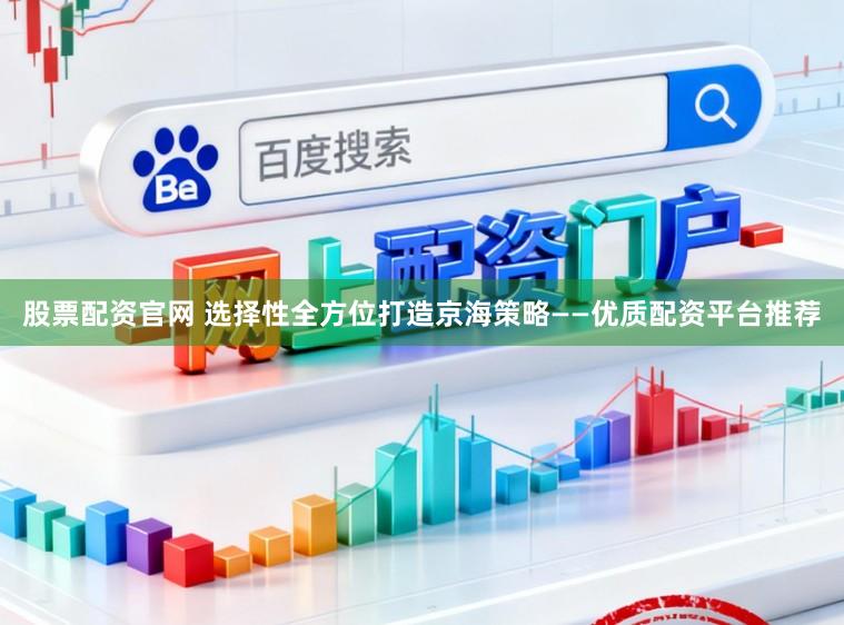 股票配资官网 选择性全方位打造京海策略——优质配资平台推荐