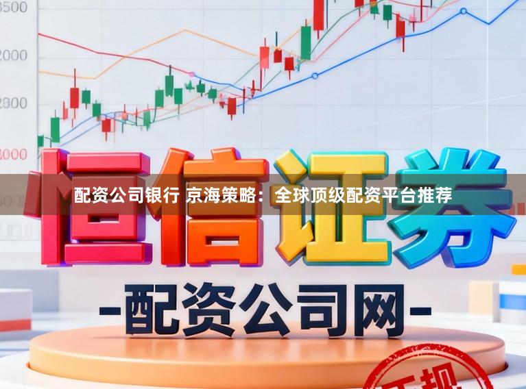 配资公司银行 京海策略：全球顶级配资平台推荐