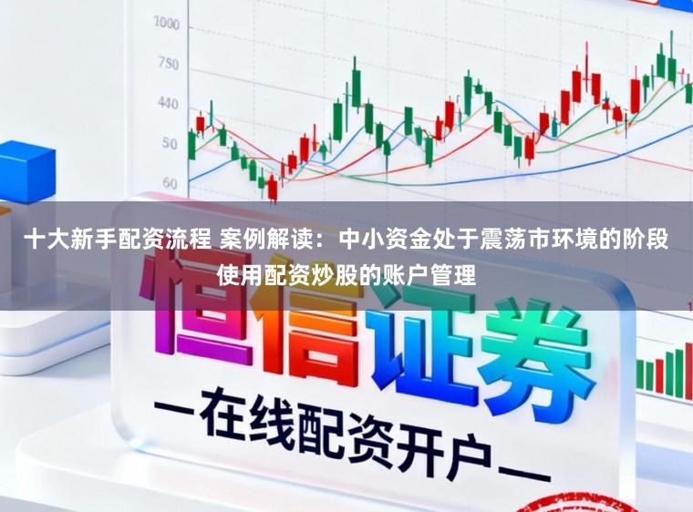 十大新手配资流程 案例解读：中小资金处于震荡市环境的阶段使用配资炒股的账户管理