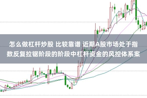 怎么做杠杆炒股 比较靠谱 近期A股市场处于指数反复拉锯阶段的阶段中杠杆资金的风控体系案