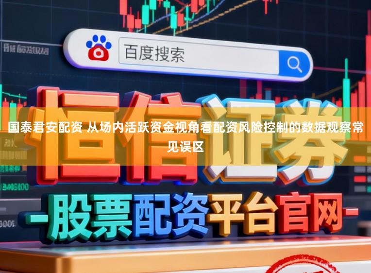 国泰君安配资 从场内活跃资金视角看配资风险控制的数据观察常见误区