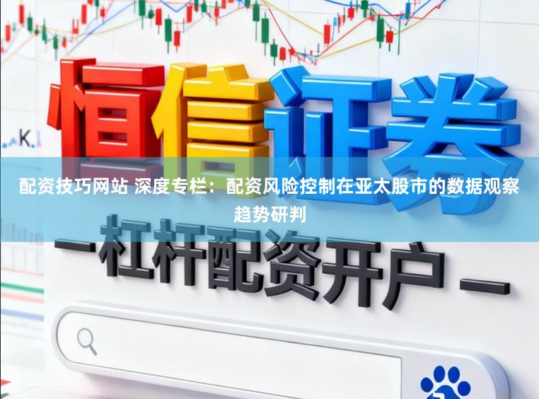 配资技巧网站 深度专栏:配资风险控制在亚太股市的数据观察趋势研判