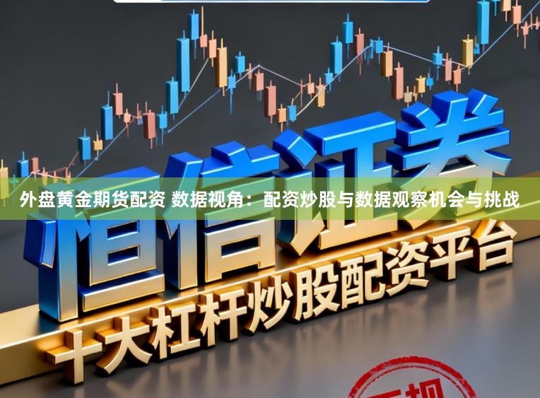 外盘黄金期货配资 数据视角：配资炒股与数据观察机会与挑战