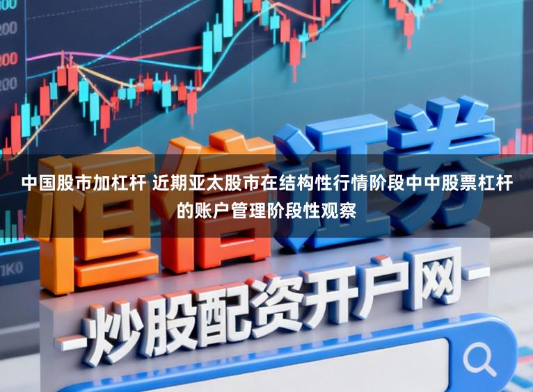 中国股市加杠杆 近期亚太股市在结构性行情阶段中中股票杠杆的账户管理阶段性观察