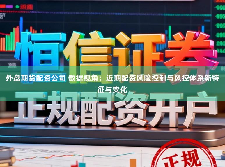 外盘期货配资公司 数据视角：近期配资风险控制与风控体系新特征与变化