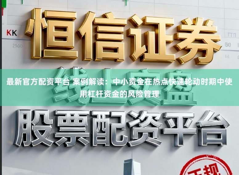 最新官方配资平台 案例解读：中小资金在热点快速轮动时期中使用杠杆资金的风险管理