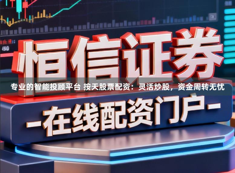 专业的智能投顾平台 按天股票配资：灵活炒股，资金周转无忧