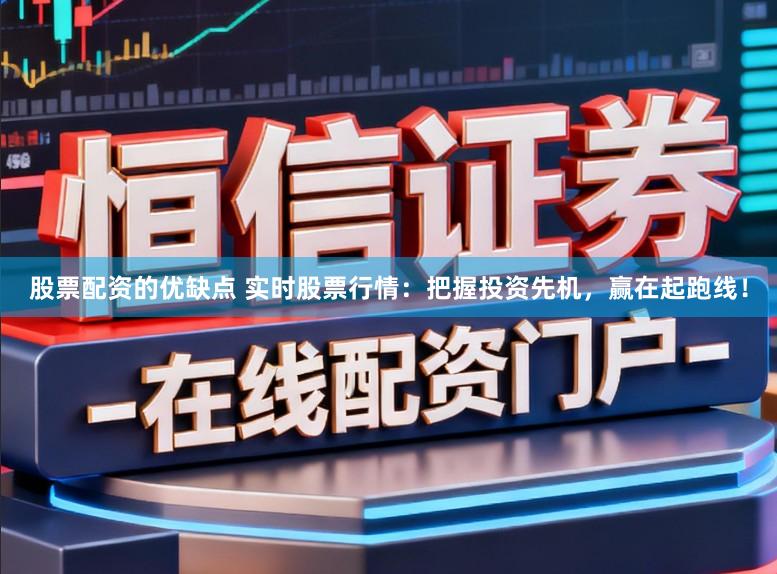 股票配资的优缺点 实时股票行情:把握投资先机,赢在起跑线!