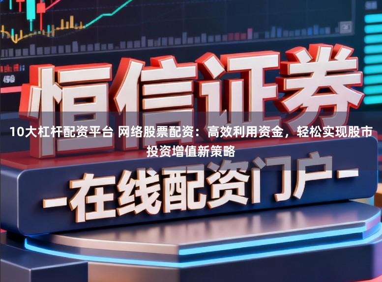 10大杠杆配资平台 网络股票配资：高效利用资金，轻松实现股市投资增值新策略