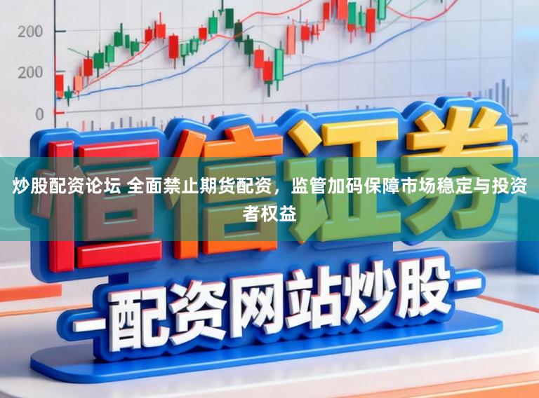 炒股配资论坛 全面禁止期货配资，监管加码保障市场稳定与投资者权益
