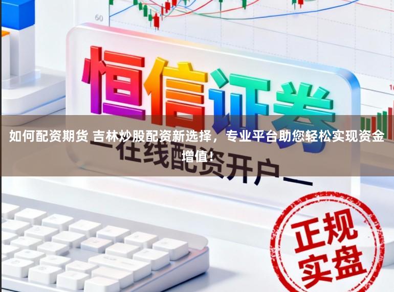 如何配资期货 吉林炒股配资新选择，专业平台助您轻松实现资金增值！