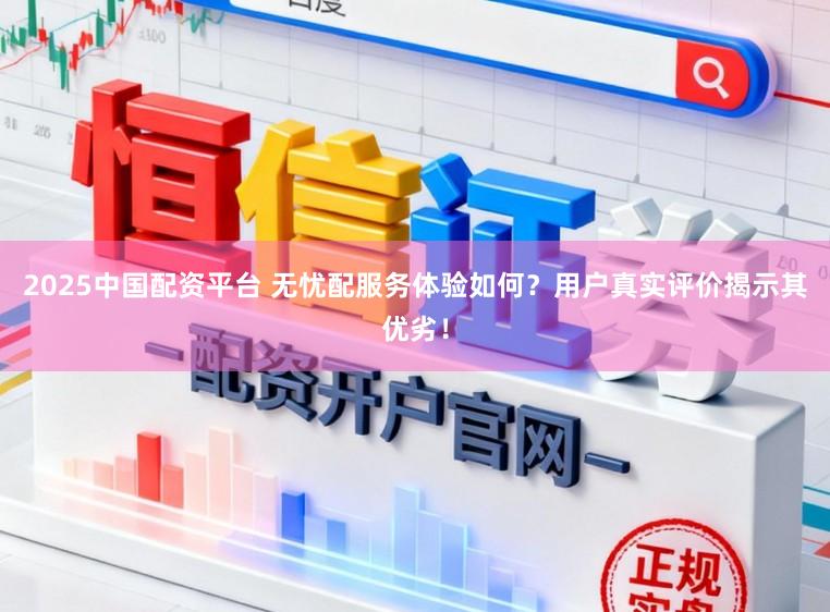 2025中国配资平台 无忧配服务体验如何？用户真实评价揭示其优劣！