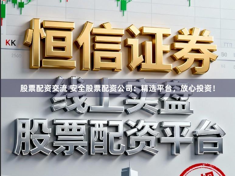 股票配资交流 安全股票配资公司:精选平台,放心投资!
