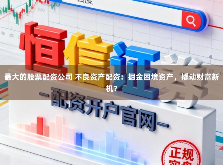最大的股票配资公司 不良资产配资：掘金困境资产，撬动财富新机？