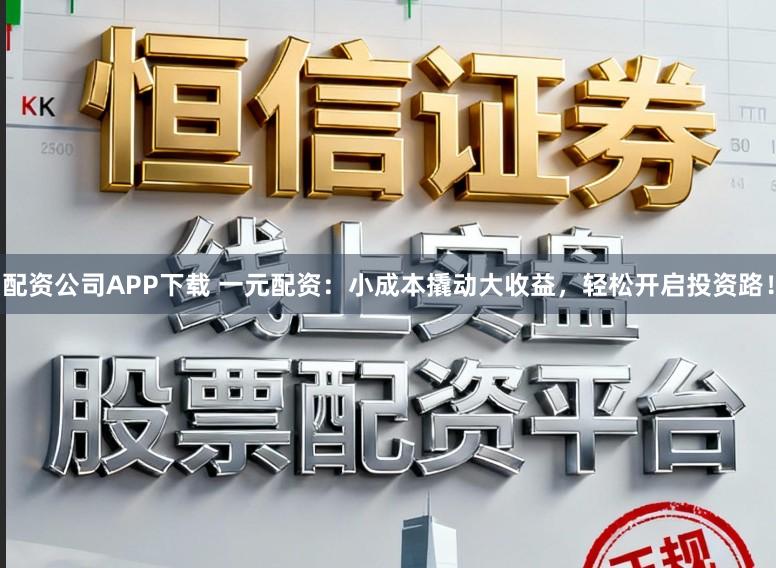 配资公司APP下载 一元配资：小成本撬动大收益，轻松开启投资路！