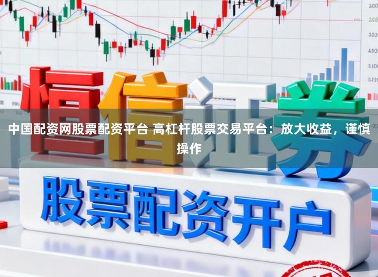 中国配资网股票配资平台 高杠杆股票交易平台：放大收益，谨慎操作